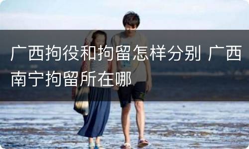 广西拘役和拘留怎样分别 广西南宁拘留所在哪