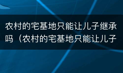 农村的宅基地只能让儿子继承吗（农村的宅基地只能让儿子继承吗怎么办）