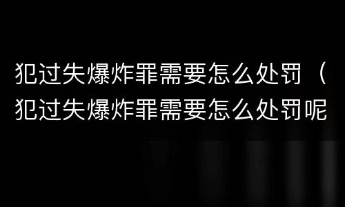 犯过失爆炸罪需要怎么处罚（犯过失爆炸罪需要怎么处罚呢）