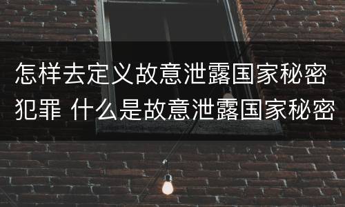 怎样去定义故意泄露国家秘密犯罪 什么是故意泄露国家秘密罪