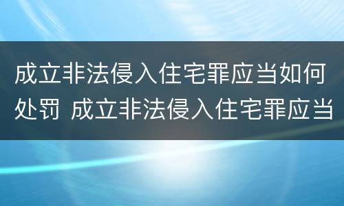 成立非法侵入住宅罪应当如何处罚 成立非法侵入住宅罪应当如何处罚