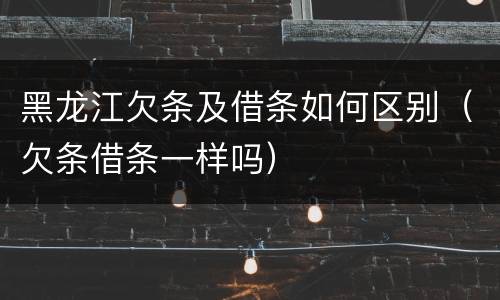 黑龙江欠条及借条如何区别（欠条借条一样吗）