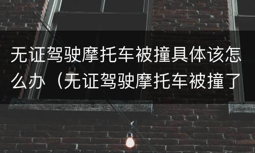 无证驾驶摩托车被撞具体该怎么办（无证驾驶摩托车被撞了怎么办）