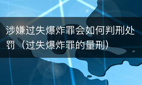 涉嫌过失爆炸罪会如何判刑处罚（过失爆炸罪的量刑）