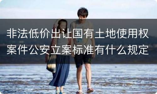 非法低价出让国有土地使用权案件公安立案标准有什么规定