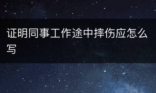 证明同事工作途中摔伤应怎么写