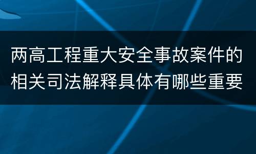 两高工程重大安全事故案件的相关司法解释具体有哪些重要规定
