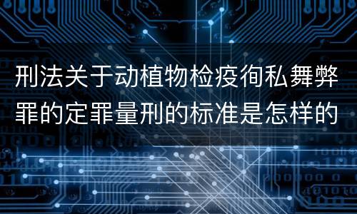 刑法关于动植物检疫徇私舞弊罪的定罪量刑的标准是怎样的