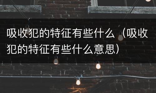 吸收犯的特征有些什么（吸收犯的特征有些什么意思）