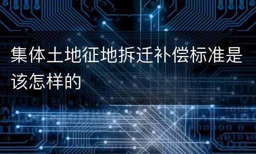 集体土地征地拆迁补偿标准是该怎样的
