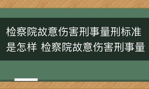 检察院故意伤害刑事量刑标准是怎样 检察院故意伤害刑事量刑标准是怎样计算的