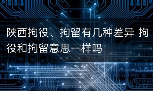 陕西拘役、拘留有几种差异 拘役和拘留意思一样吗