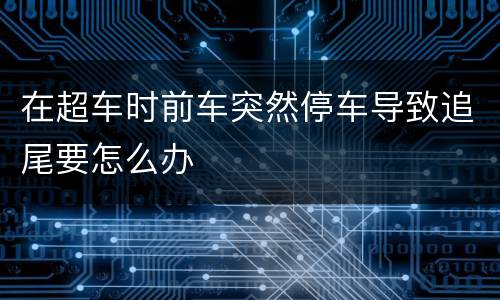 在超车时前车突然停车导致追尾要怎么办