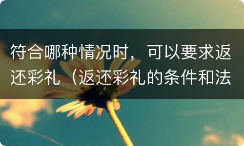 符合哪种情况时，可以要求返还彩礼（返还彩礼的条件和法律依据）