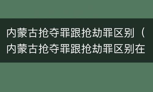 内蒙古抢夺罪跟抢劫罪区别（内蒙古抢夺罪跟抢劫罪区别在哪）
