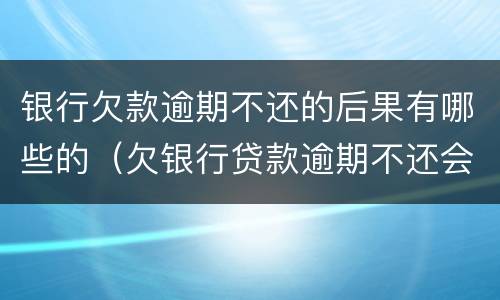 银行欠款逾期不还的后果有哪些的（欠银行贷款逾期不还会怎么样）