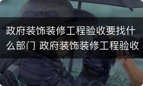 政府装饰装修工程验收要找什么部门 政府装饰装修工程验收要找什么部门办理