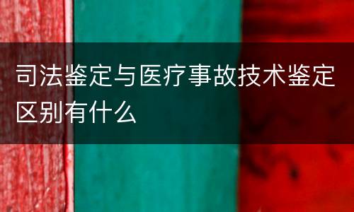 司法鉴定与医疗事故技术鉴定区别有什么