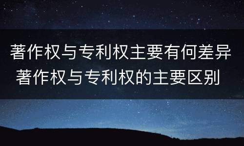 著作权与专利权主要有何差异 著作权与专利权的主要区别