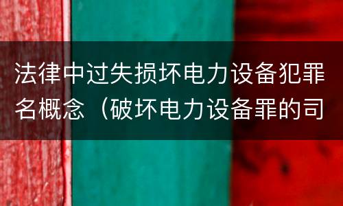 法律中过失损坏电力设备犯罪名概念（破坏电力设备罪的司法特征）