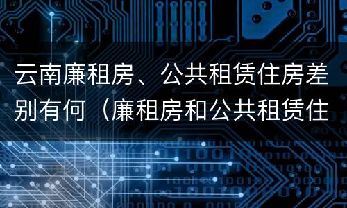 云南廉租房、公共租赁住房差别有何（廉租房和公共租赁住房的区别）