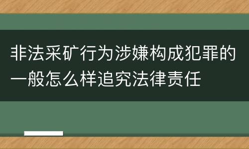 非法采矿行为涉嫌构成犯罪的一般怎么样追究法律责任