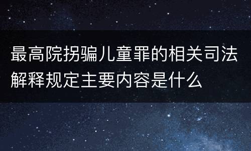 最高院拐骗儿童罪的相关司法解释规定主要内容是什么