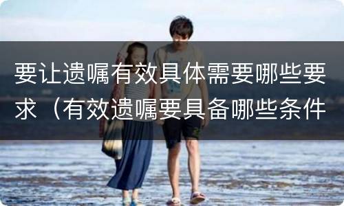 要让遗嘱有效具体需要哪些要求（有效遗嘱要具备哪些条件）