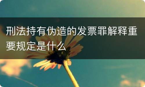 刑法持有伪造的发票罪解释重要规定是什么