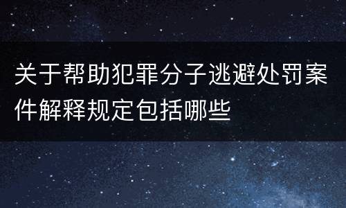 关于帮助犯罪分子逃避处罚案件解释规定包括哪些