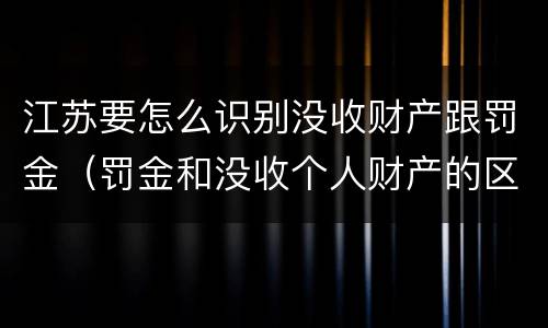 江苏要怎么识别没收财产跟罚金（罚金和没收个人财产的区别）