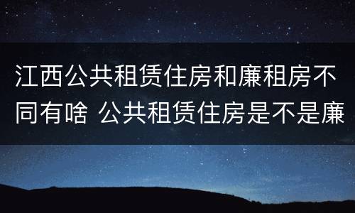 江西公共租赁住房和廉租房不同有啥 公共租赁住房是不是廉租房