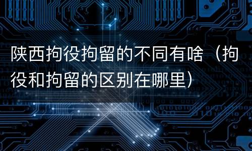 陕西拘役拘留的不同有啥（拘役和拘留的区别在哪里）
