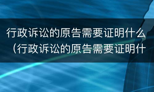 行政诉讼的原告需要证明什么（行政诉讼的原告需要证明什么吗）