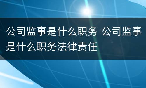 公司监事是什么职务 公司监事是什么职务法律责任