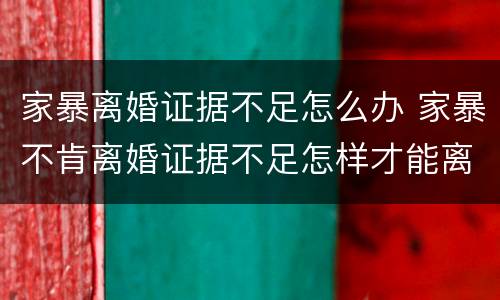 家暴离婚证据不足怎么办 家暴不肯离婚证据不足怎样才能离掉