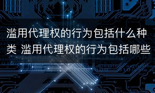 滥用代理权的行为包括什么种类 滥用代理权的行为包括哪些类型