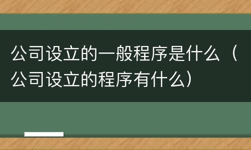 公司设立的一般程序是什么（公司设立的程序有什么）