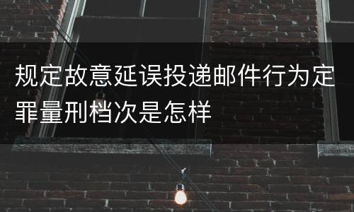 规定故意延误投递邮件行为定罪量刑档次是怎样