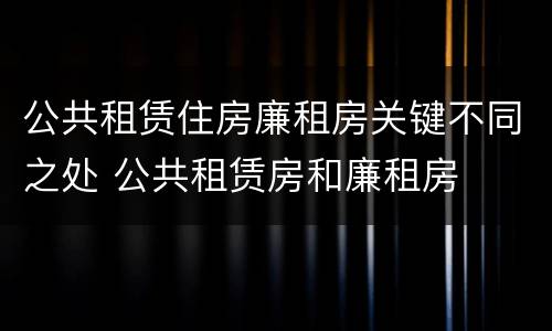 公共租赁住房廉租房关键不同之处 公共租赁房和廉租房