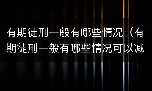 有期徒刑一般有哪些情况（有期徒刑一般有哪些情况可以减刑）