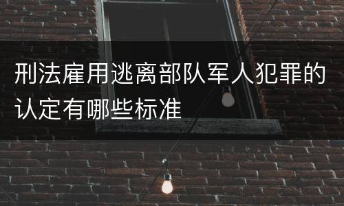 刑法雇用逃离部队军人犯罪的认定有哪些标准