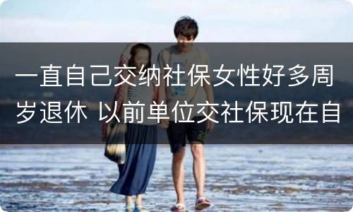 一直自己交纳社保女性好多周岁退休 以前单位交社保现在自己交,女性退休年龄