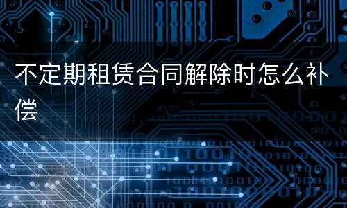 不定期租赁合同解除时怎么补偿