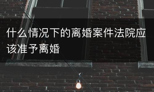 什么情况下的离婚案件法院应该准予离婚