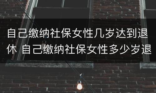 自己缴纳社保女性几岁达到退休 自己缴纳社保女性多少岁退休