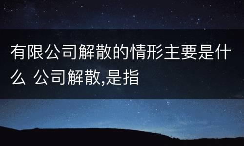 有限公司解散的情形主要是什么 公司解散,是指