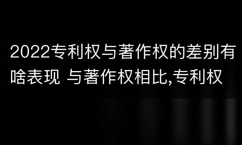 2022专利权与著作权的差别有啥表现 与著作权相比,专利权有哪些特征