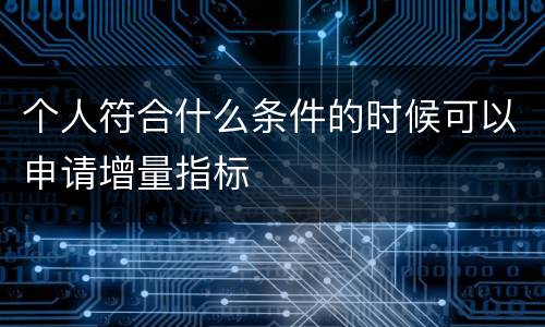 个人符合什么条件的时候可以申请增量指标