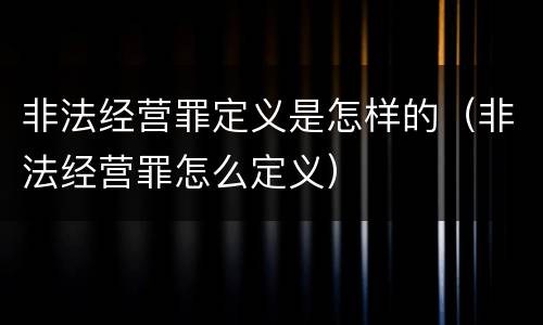 非法经营罪定义是怎样的（非法经营罪怎么定义）